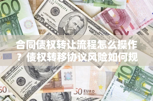 北京合同债权转让流程怎么操作？债权转移协议风险如何规避？