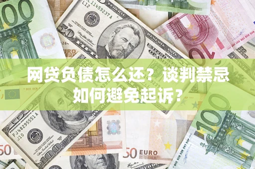 北京网贷负债怎么还？谈判禁忌如何避免起诉？