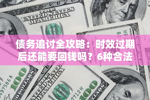北京债务追讨全攻略：时效过期后还能要回钱吗？6种合法手段助你维权