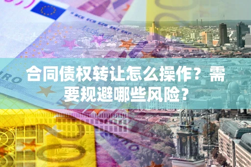 北京合同债权转让怎么操作？需要规避哪些风险？
