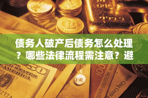 北京债务人破产后债务怎么处理？哪些法律流程需注意？避免踩坑指南