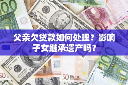 北京父亲欠贷款如何处理?影响子女继承遗产吗? 北京父亲欠贷款如何处理?影响子女继承遗产吗?