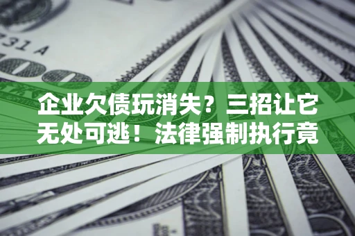 北京企业欠债玩消失？三招让它无处可逃！法律强制执行竟比讨债公司还狠？