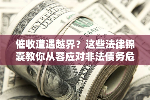 北京催收遭遇越界？这些法律锦囊教你从容应对非法债务危机