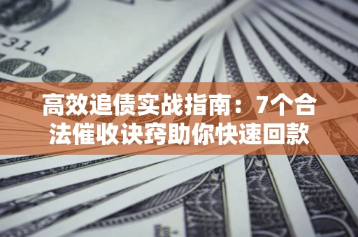 北京高效追债实战指南：7个合法催收诀窍助你快速回款