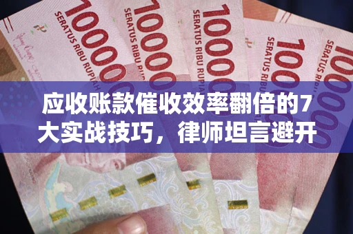 北京应收账款催收效率翻倍的7大实战技巧，律师坦言避开这些法律雷区最关键