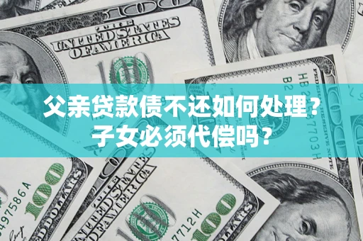 北京父亲贷款债不还如何处理？子女必须代偿吗？