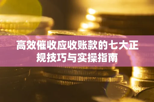北京高效催收应收账款的七大正规技巧与实操指南