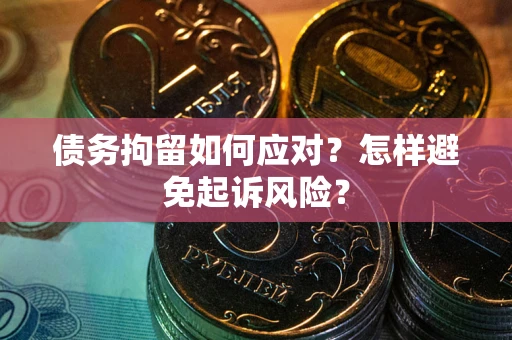 北京债务拘留如何应对？怎样避免起诉风险？