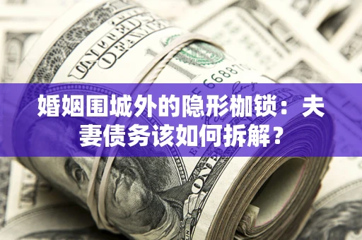 北京婚姻围城外的隐形枷锁：夫妻债务该如何拆解？