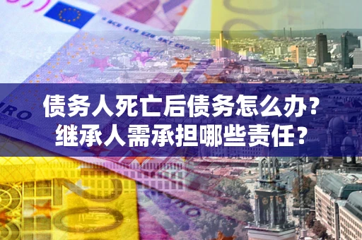 北京债务人死亡后债务怎么办？继承人需承担哪些责任？