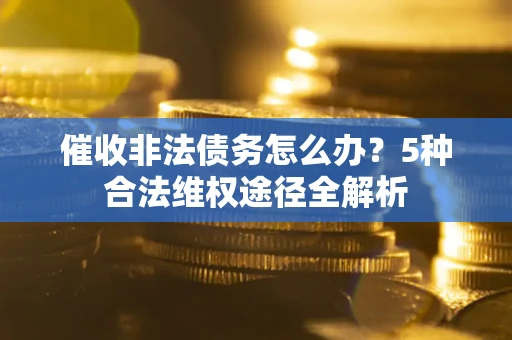 北京催收非法债务怎么办？5种合法维权途径全解析