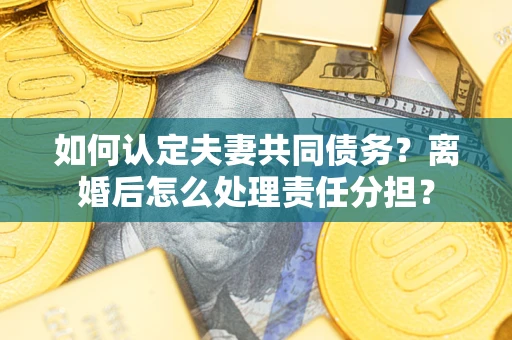 北京如何认定夫妻共同债务？离婚后怎么处理责任分担？