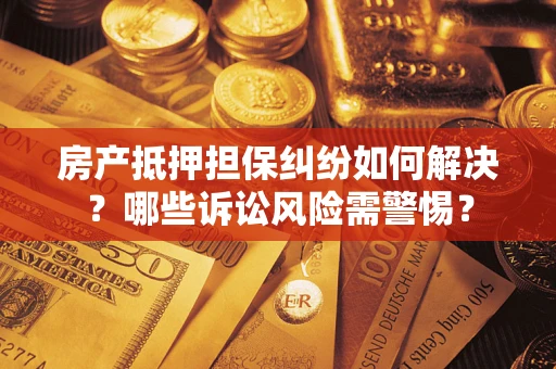 北京房产抵押担保纠纷如何解决？哪些诉讼风险需警惕？