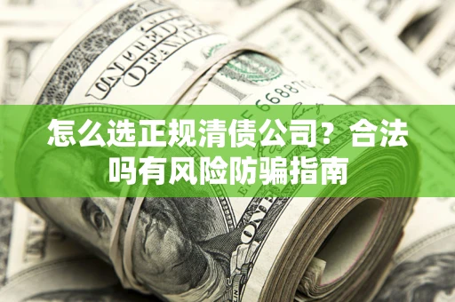 北京怎么选正规清债公司？合法吗有风险防骗指南