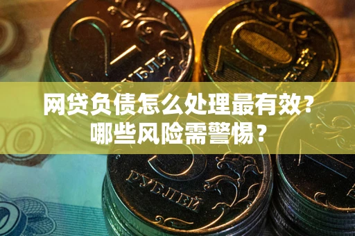 北京网贷负债怎么处理最有效？哪些风险需警惕？