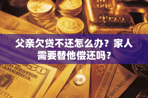 北京父亲欠贷不还怎么办？家人需要替他偿还吗？