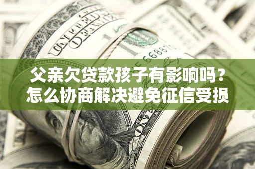 北京父亲欠贷款孩子有影响吗？怎么协商解决避免征信受损？