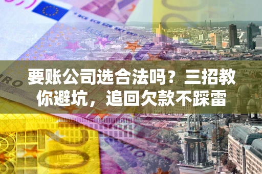 北京要账公司选合法吗？三招教你避坑，追回欠款不踩雷