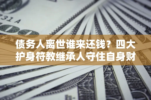 北京债务人离世谁来还钱？四大护身符教继承人守住自身财产