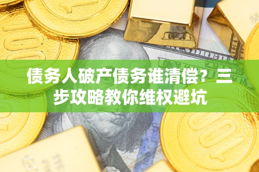 北京债务人破产债务谁清偿?三步攻略教你维权避坑 北京债务人破产债务谁清偿?三步攻略教你维权避坑