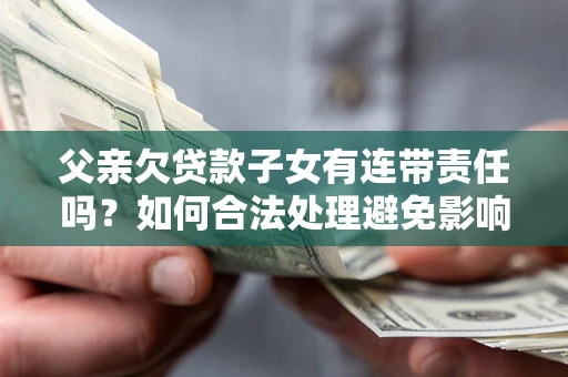 北京父亲欠贷款子女有连带责任吗？如何合法处理避免影响？