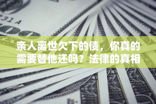 北京亲人离世欠下的债，你真的需要替他还吗？法律的真相或许与你想的不一样