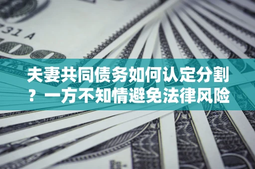 北京夫妻共同债务如何认定分割？一方不知情避免法律风险必看！