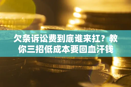 北京欠条诉讼费到底谁来扛？教你三招低成本要回血汗钱