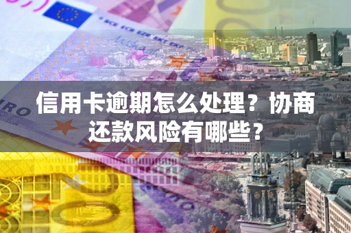 北京信用卡逾期怎么处理？协商还款风险有哪些？